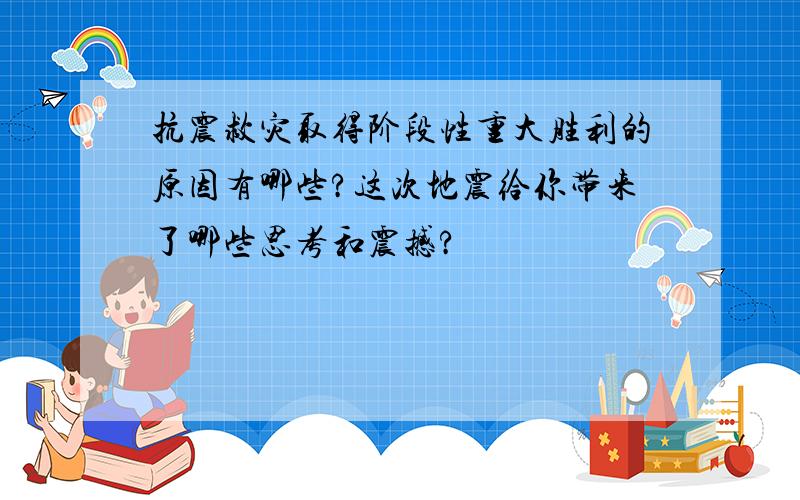 抗震救灾取得阶段性重大胜利的原因有哪些?这次地震给你带来了哪些思考和震撼?