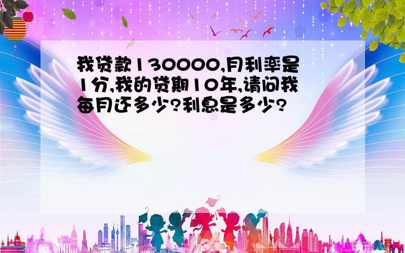 我贷款130000,月利率是1分,我的贷期10年,请问我每月还多少?利息是多少?