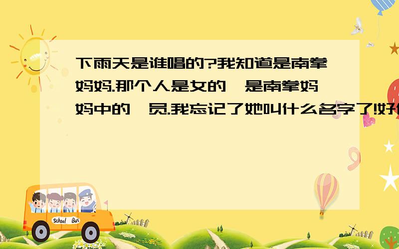 下雨天是谁唱的?我知道是南拳妈妈.那个人是女的,是南拳妈妈中的一员.我忘记了她叫什么名字了!好像姓梁.