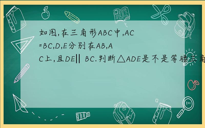 如图,在三角形ABC中,AC=BC,D,E分别在AB,AC上,且DE‖BC.判断△ADE是不是等腰三角形.