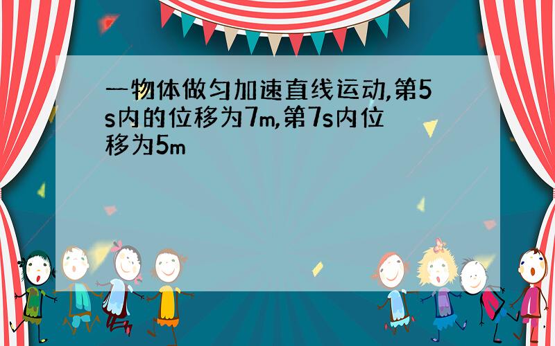 一物体做匀加速直线运动,第5s内的位移为7m,第7s内位移为5m