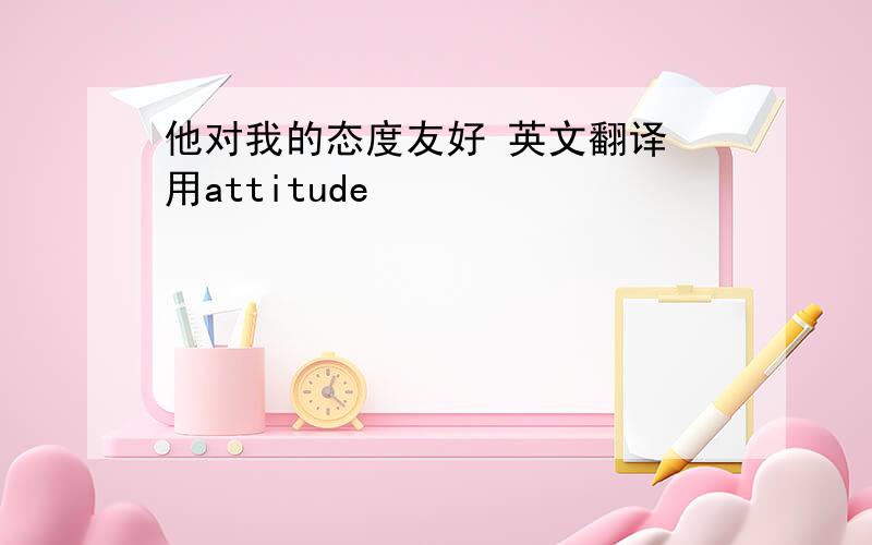 他对我的态度友好 英文翻译 用attitude