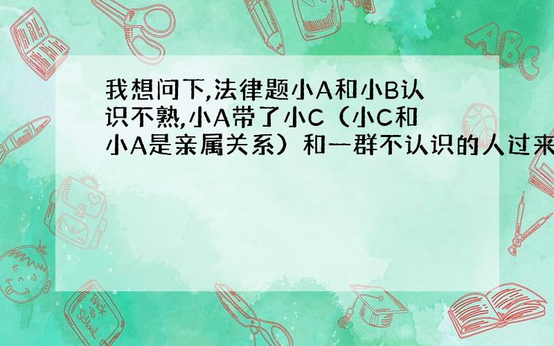 我想问下,法律题小A和小B认识不熟,小A带了小C（小C和小A是亲属关系）和一群不认识的人过来打了小B,小B受伤注：小C在