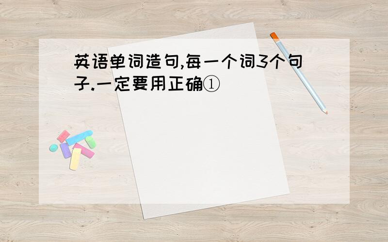 英语单词造句,每一个词3个句子.一定要用正确①