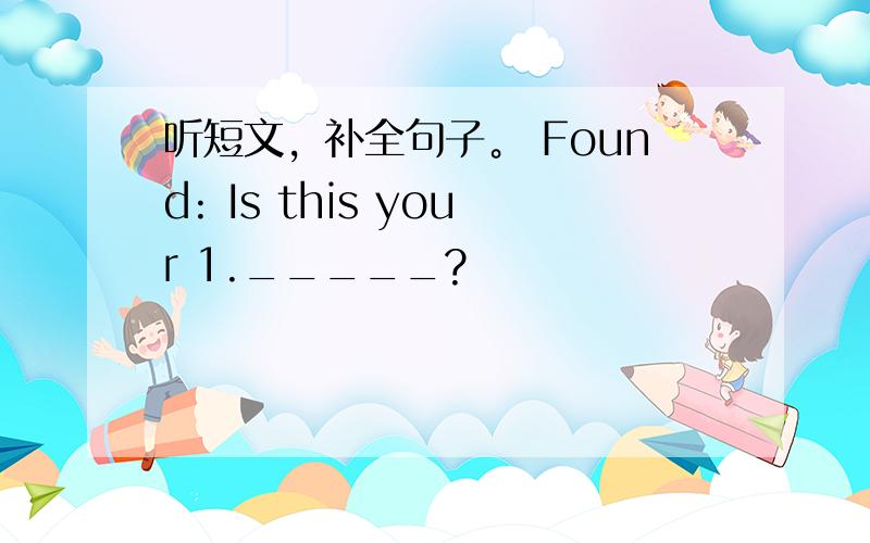 听短文，补全句子。 Found: Is this your 1._____?