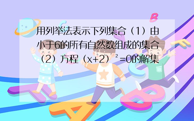 用列举法表示下列集合（1）由小于6的所有自然数组成的集合（2）方程（x+2）²=0的解集