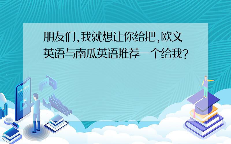 朋友们,我就想让你给把,欧文英语与南瓜英语推荐一个给我?