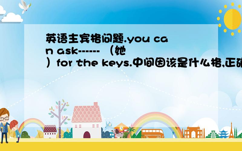 英语主宾格问题.you can ask------ （她）for the keys.中间因该是什么格,正确答案是什么,