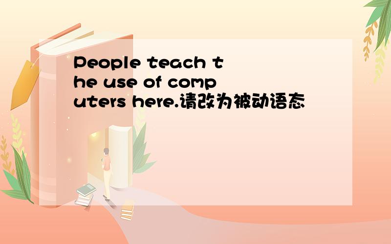 People teach the use of computers here.请改为被动语态