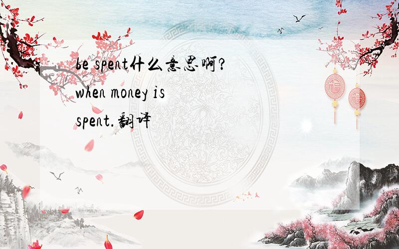 be spent什么意思啊?when money is spent.翻译