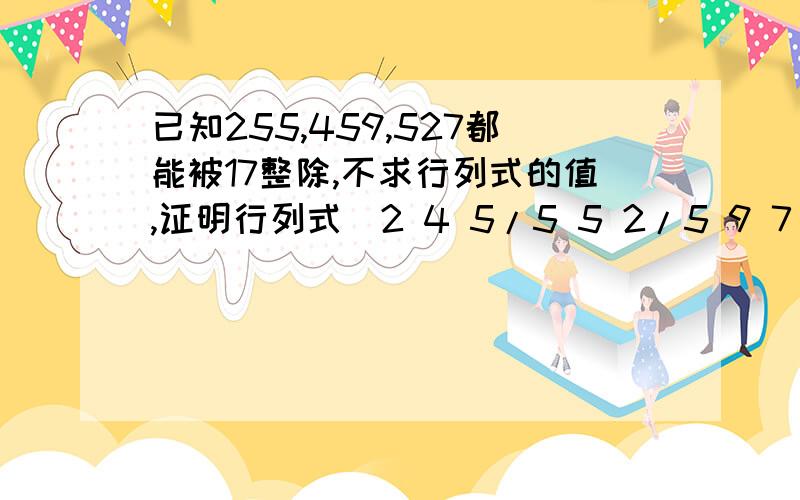 已知255,459,527都能被17整除,不求行列式的值,证明行列式|2 4 5/5 5 2/5 9 7 |能被17整除