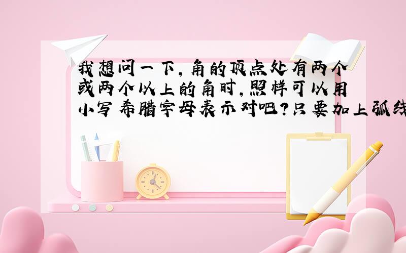 我想问一下,角的顶点处有两个或两个以上的角时,照样可以用小写希腊字母表示对吧?只要加上弧线,就像题中的∠r,加上弧线以后