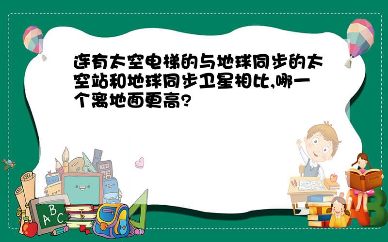 连有太空电梯的与地球同步的太空站和地球同步卫星相比,哪一个离地面更高?