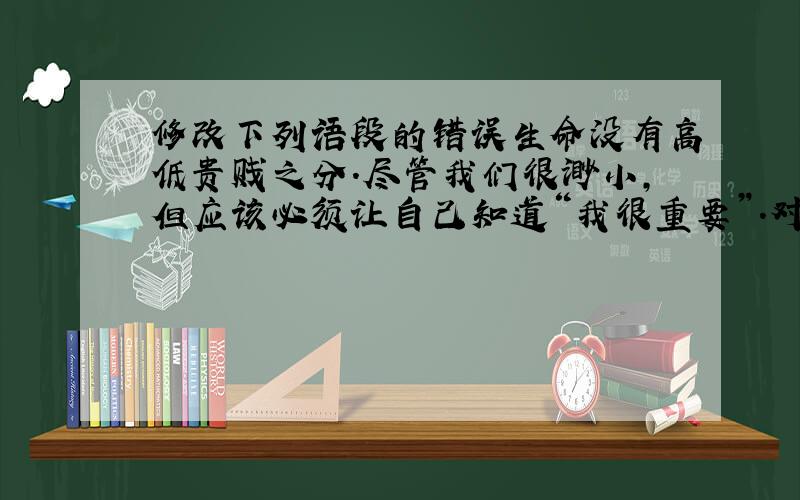 修改下列语段的错误生命没有高低贵贱之分.尽管我们很渺小,但应该必须让自己知道“我很重要”.对父母,我们是他们安详晚年的保