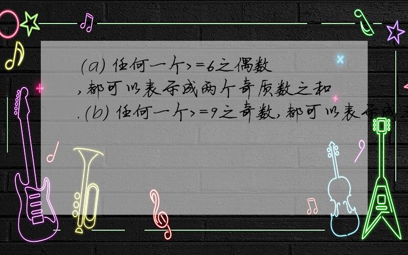 (a) 任何一个>=6之偶数,都可以表示成两个奇质数之和.(b) 任何一个>=9之奇数,都可以表示成三个奇质数之