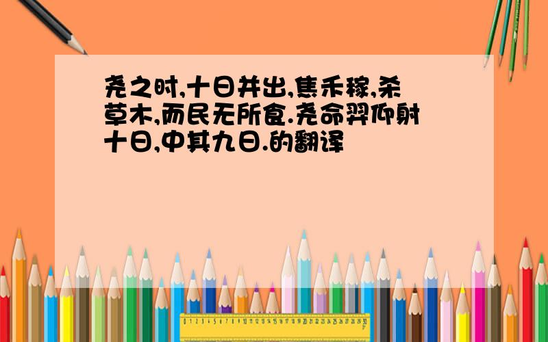 尧之时,十日并出,焦禾稼,杀草木,而民无所食.尧命羿仰射十日,中其九日.的翻译