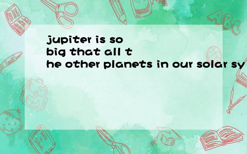 jupiter is so big that all the other planets in our solar sy