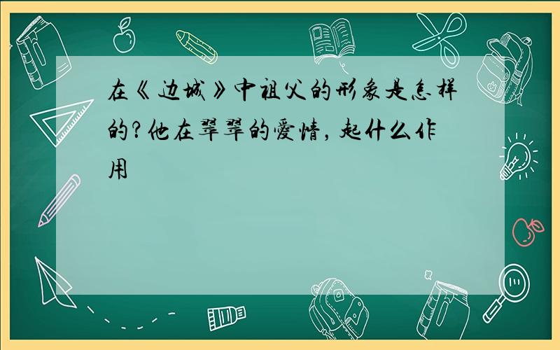 在《边城》中祖父的形象是怎样的？他在翠翠的爱情，起什么作用