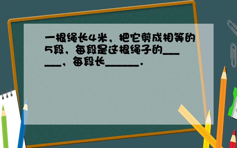 一根绳长4米，把它剪成相等的5段，每段是这根绳子的______，每段长______．