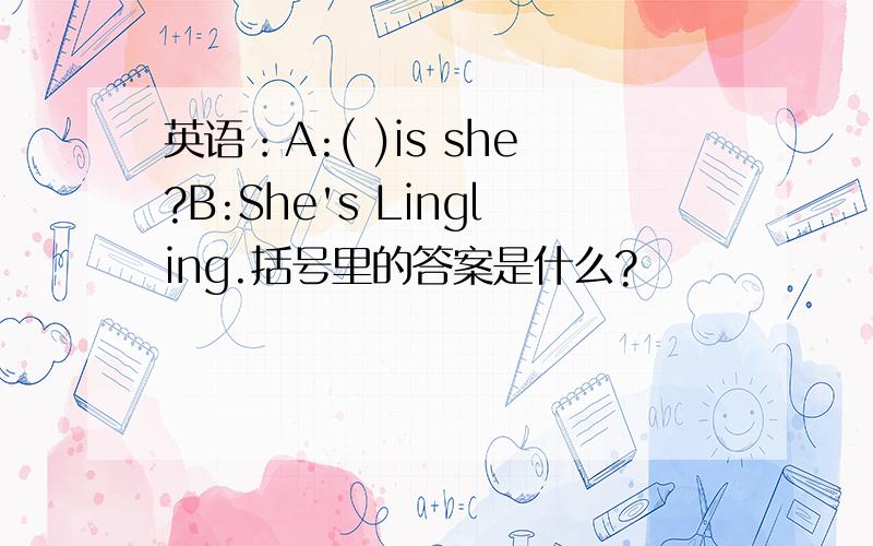 英语：A:( )is she?B:She's Lingling.括号里的答案是什么?