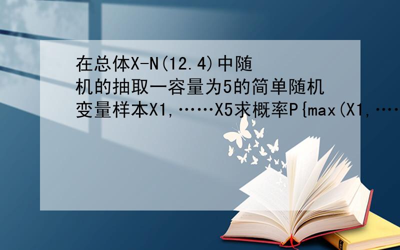 在总体X-N(12.4)中随机的抽取一容量为5的简单随机变量样本X1,……X5求概率P{max(X1,……X5)>15}