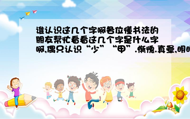 谁认识这几个字啊各位懂书法的朋友帮忙看看这几个字是什么字啊,偶只认识“少”“甲”.惭愧.真晕,明明提示图片插入成功,怎么