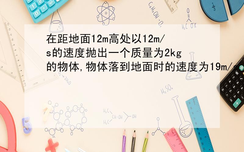 在距地面12m高处以12m/s的速度抛出一个质量为2kg的物体,物体落到地面时的速度为19m/s,那么人在抛物的过程中对