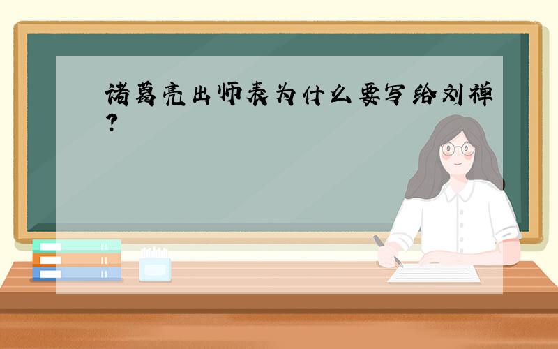 诸葛亮出师表为什么要写给刘禅?