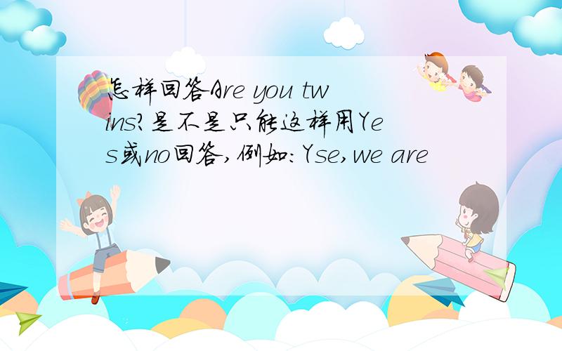 怎样回答Are you twins?是不是只能这样用Yes或no回答,例如：Yse,we are