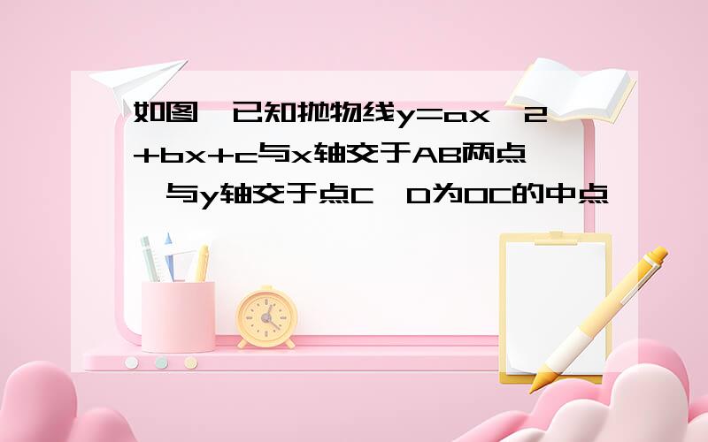 如图,已知抛物线y=ax^2+bx+c与x轴交于AB两点,与y轴交于点C,D为OC的中点