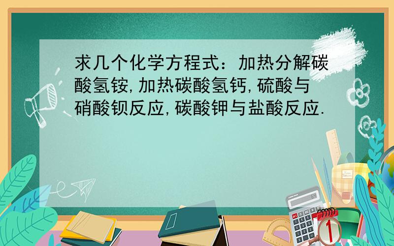 求几个化学方程式：加热分解碳酸氢铵,加热碳酸氢钙,硫酸与硝酸钡反应,碳酸钾与盐酸反应.