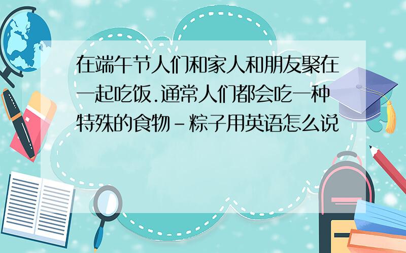 在端午节人们和家人和朋友聚在一起吃饭.通常人们都会吃一种特殊的食物-粽子用英语怎么说