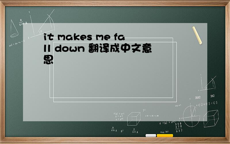 it makes me fall down 翻译成中文意思