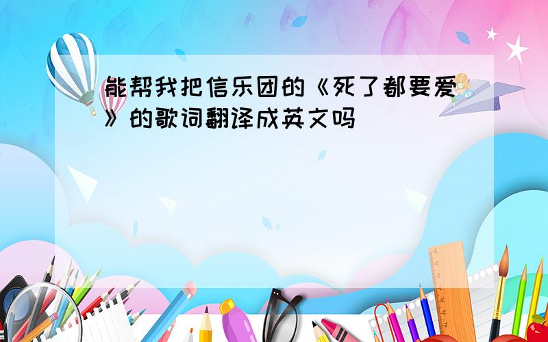 能帮我把信乐团的《死了都要爱》的歌词翻译成英文吗