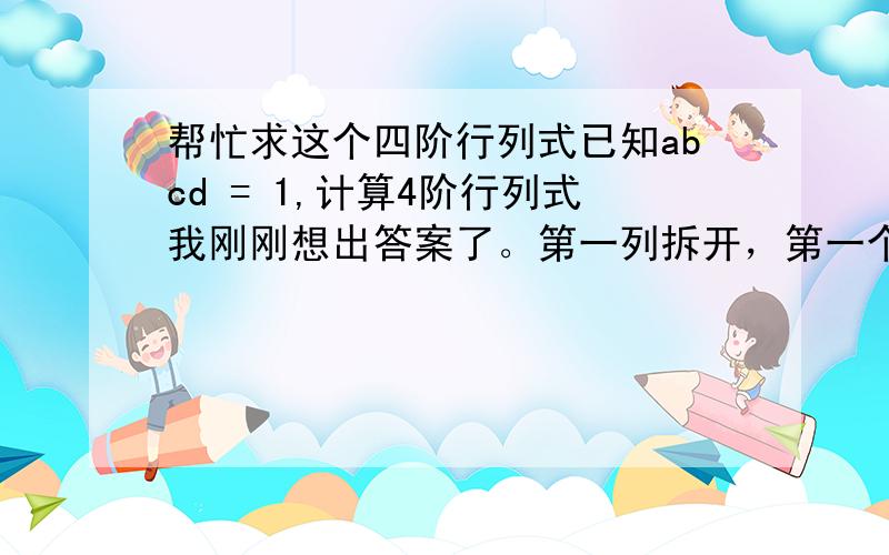 帮忙求这个四阶行列式已知abcd = 1,计算4阶行列式我刚刚想出答案了。第一列拆开，第一个提出abcd，第二个列之间互