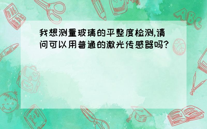 我想测量玻璃的平整度检测,请问可以用普通的激光传感器吗?