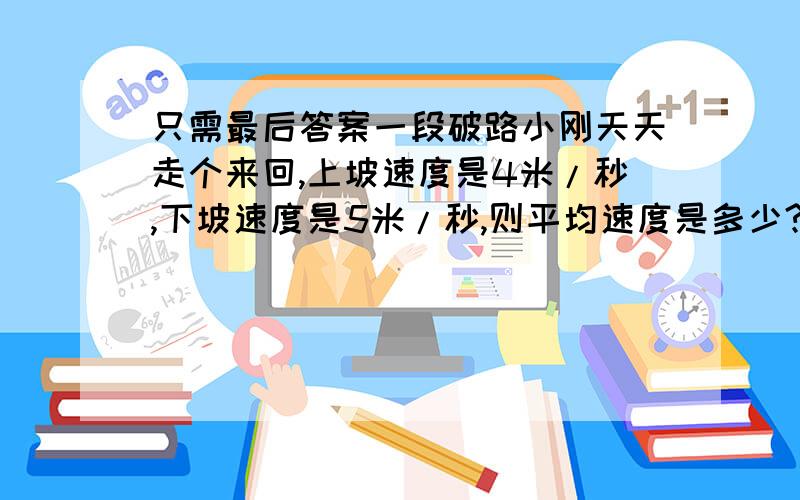 只需最后答案一段破路小刚天天走个来回,上坡速度是4米/秒,下坡速度是5米/秒,则平均速度是多少?