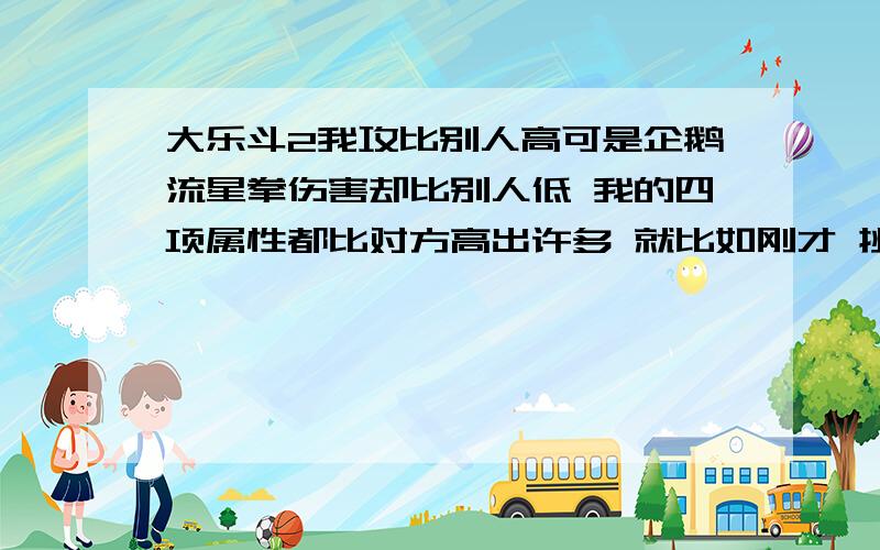 大乐斗2我攻比别人高可是企鹅流星拳伤害却比别人低 我的四项属性都比对方高出许多 就比如刚才 挑战陌生人 我76级 打78