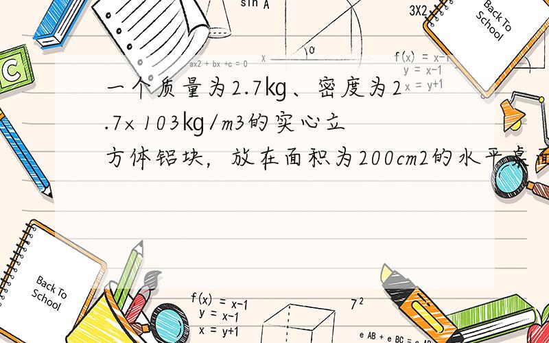 一个质量为2.7㎏、密度为2.7×103㎏/m3的实心立方体铝块，放在面积为200cm2的水平桌面上，则铝块对水平桌面的