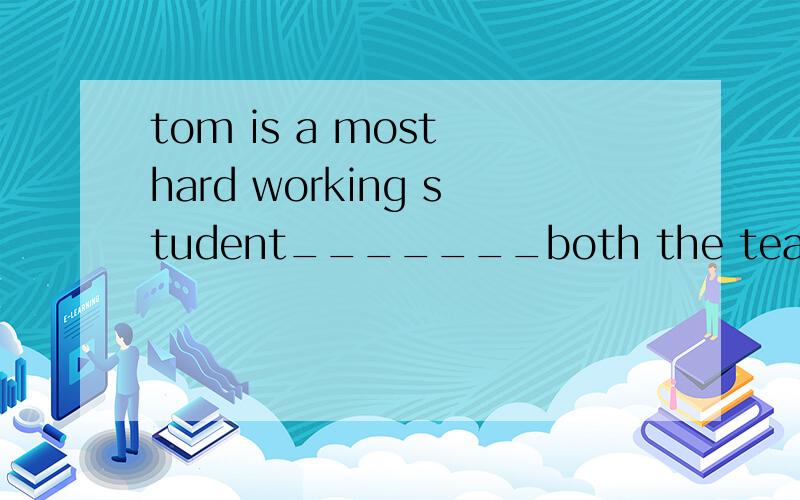 tom is a most hard working student_______both the teachers a