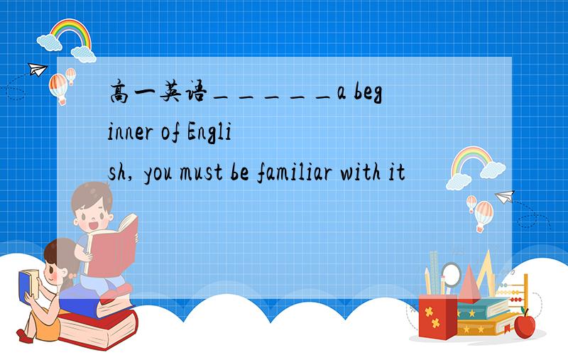 高一英语_____a beginner of English, you must be familiar with it