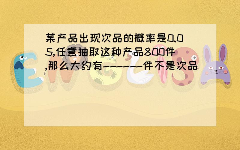 某产品出现次品的概率是0.05,任意抽取这种产品800件,那么大约有------件不是次品