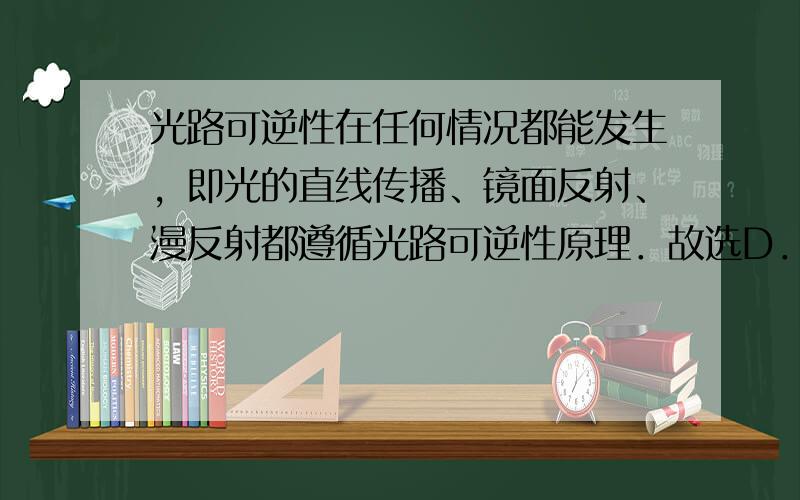 光路可逆性在任何情况都能发生，即光的直线传播、镜面反射、漫反射都遵循光路可逆性原理．故选D．