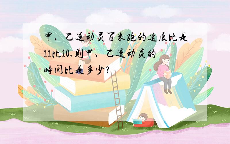 甲、乙运动员百米跑的速度比是11比10,则甲、乙运动员的时间比是多少?