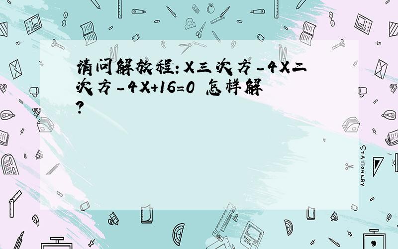 请问解放程：X三次方-4X二次方-4X+16=0 怎样解?