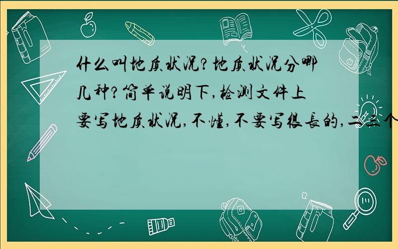 什么叫地质状况?地质状况分哪几种?简单说明下,检测文件上要写地质状况,不懂,不要写很长的,二三个字就能详细表述的.