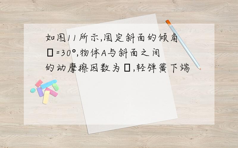 如图11所示,固定斜面的倾角θ=30°,物体A与斜面之间的动摩擦因数为μ,轻弹簧下端