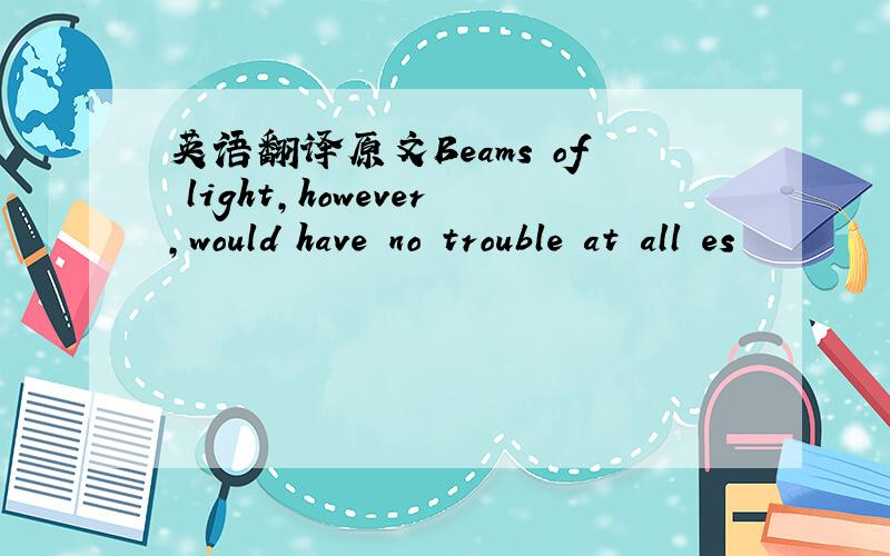 英语翻译原文Beams of light,however,would have no trouble at all es