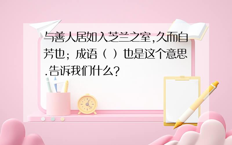 与善人居如入芝兰之室,久而自芳也；成语（ ）也是这个意思.告诉我们什么?