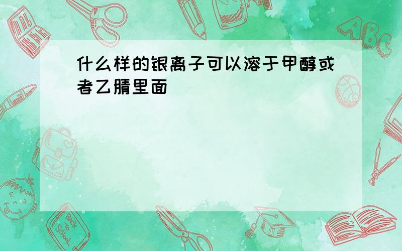 什么样的银离子可以溶于甲醇或者乙腈里面